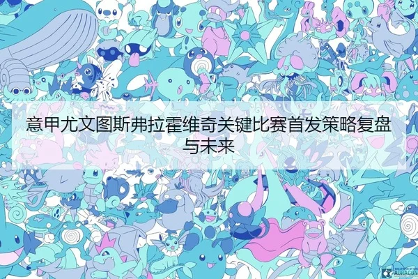 意甲尤文图斯弗拉霍维奇关键比赛首发策略复盘与未来