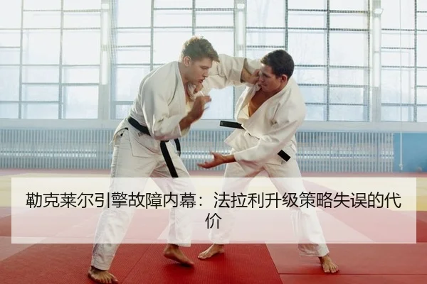 勒克莱尔引擎故障内幕：法拉利升级策略失误的代价